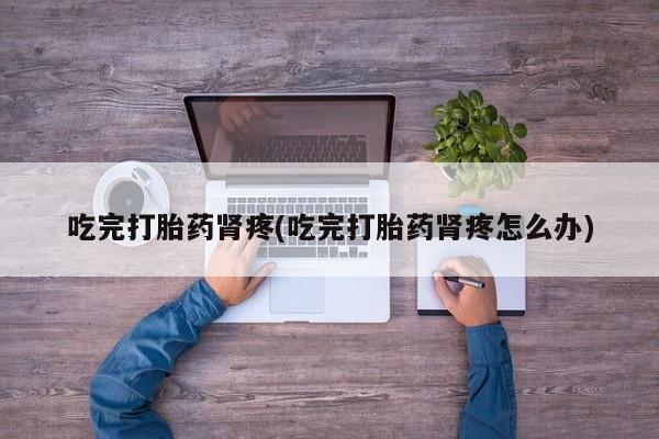 药流药怎么购买吃完打胎药肾疼(吃完打胎药肾疼怎么办)