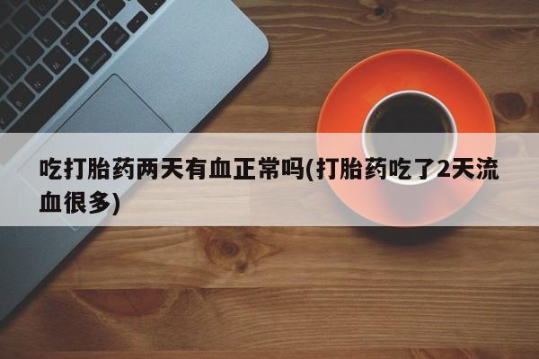 药流药怎么购买吃打胎药两天有血正常吗(打胎药吃了2天流血很多)