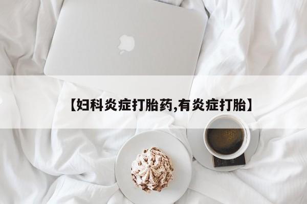 药流药怎么购买【妇科炎症打胎药,有炎症打胎】