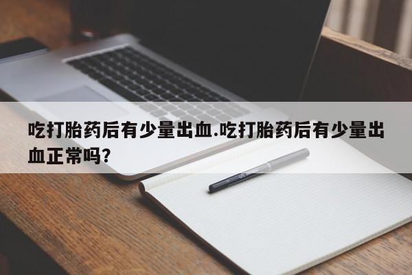 药流药怎么购买吃打胎药后有少量出血.吃打胎药后有少量出血正常吗？