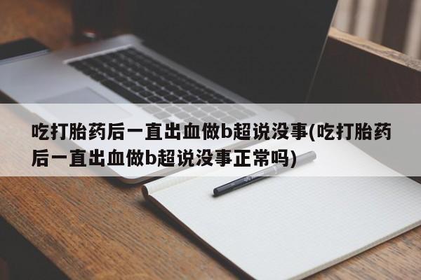 药流药怎么购买吃打胎药后一直出血做b超说没事(吃打胎药后一直出血做b超说没事正常吗)