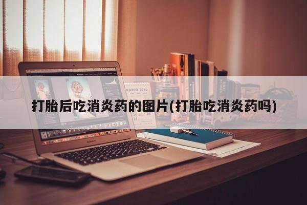 药流药怎么购买打胎后吃消炎药的图片(打胎吃消炎药吗)