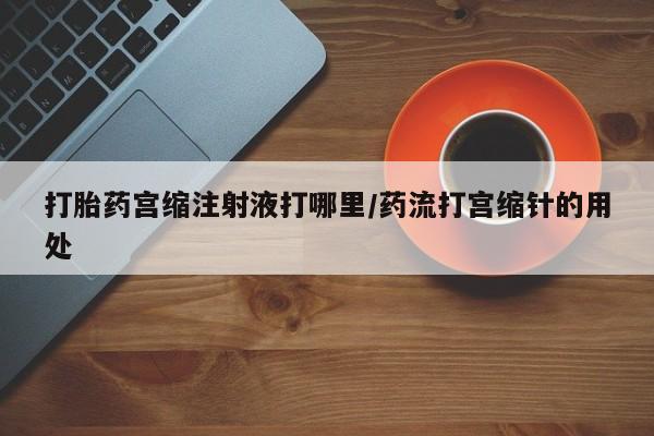 药流药怎么购买打胎药宫缩注射液打哪里/药流打宫缩针的用处