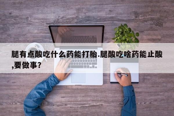 药流药怎么购买腿有点酸吃什么药能打胎.腿酸吃啥药能止酸,要做事？