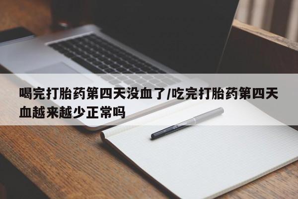药流药怎么购买喝完打胎药第四天没血了/吃完打胎药第四天血越来越少正常吗