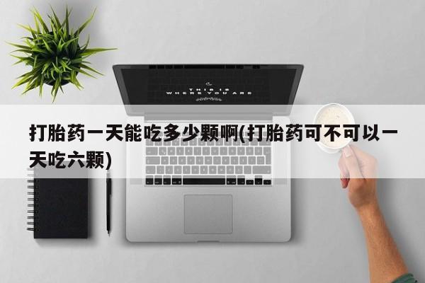药流药怎么购买打胎药一天能吃多少颗啊(打胎药可不可以一天吃六颗)