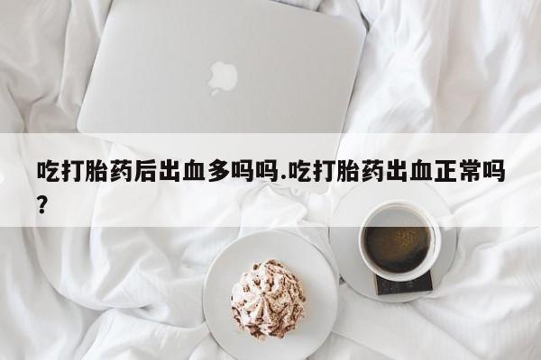 药流药怎么购买吃打胎药后出血多吗吗.吃打胎药出血正常吗？