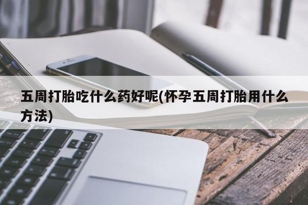药流药怎么购买五周打胎吃什么药好呢(怀孕五周打胎用什么方法)