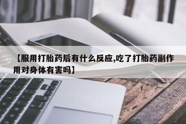 药流药怎么购买【服用打胎药后有什么反应,吃了打胎药副作用对身体有害吗】
