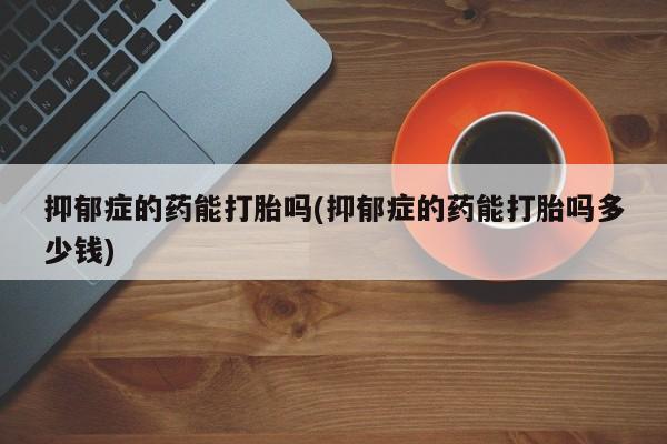 药流药怎么购买抑郁症的药能打胎吗(抑郁症的药能打胎吗多少钱)