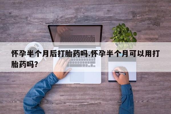 药流药怎么购买怀孕半个月后打胎药吗.怀孕半个月可以用打胎药吗？
