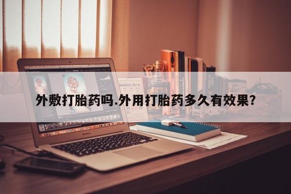 药流药怎么购买外敷打胎药吗.外用打胎药多久有效果？