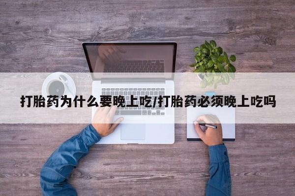 药流药怎么购买打胎药为什么要晚上吃/打胎药必须晚上吃吗