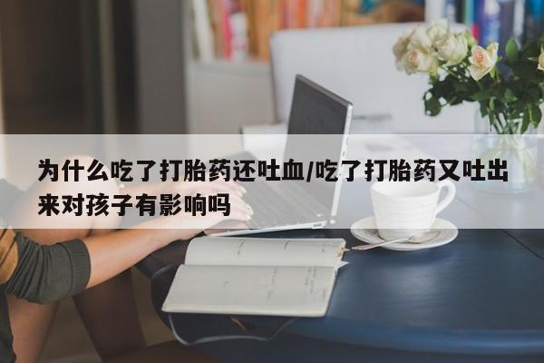 药流药怎么购买为什么吃了打胎药还吐血/吃了打胎药又吐出来对孩子有影响吗
