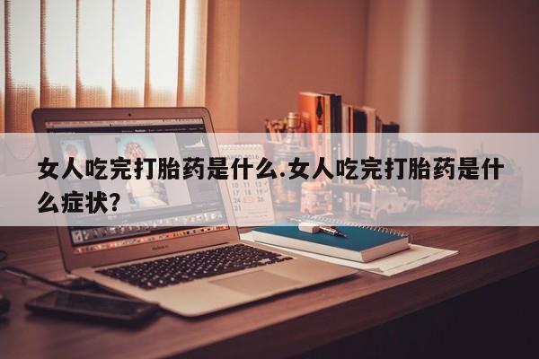 药流药怎么购买女人吃完打胎药是什么.女人吃完打胎药是什么症状？