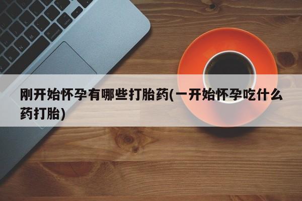 药流药怎么购买刚开始怀孕有哪些打胎药(一开始怀孕吃什么药打胎)