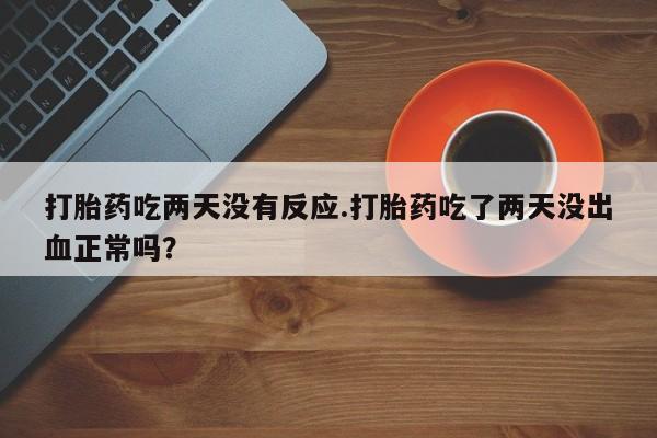 药流药怎么购买打胎药吃两天没有反应.打胎药吃了两天没出血正常吗？