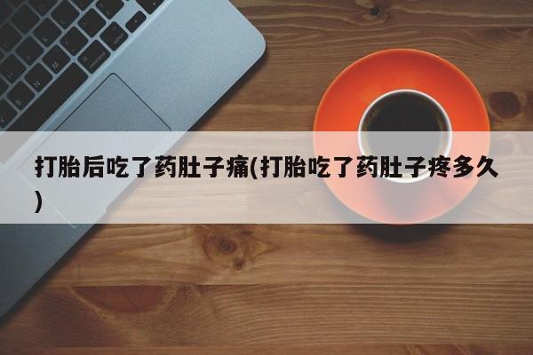 药流药怎么购买打胎后吃了药肚子痛(打胎吃了药肚子疼多久)
