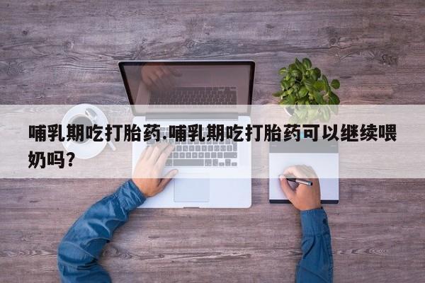 药流药怎么购买哺乳期吃打胎药.哺乳期吃打胎药可以继续喂奶吗？