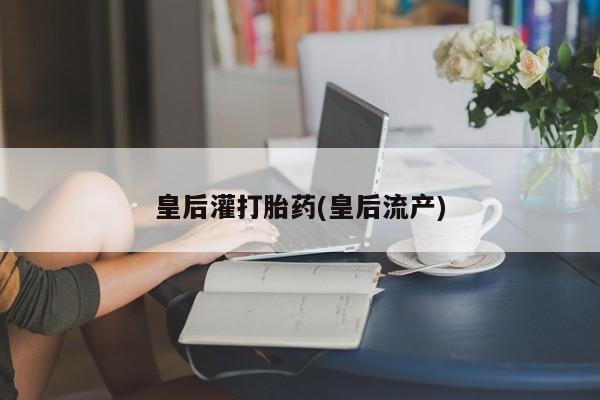 药流药怎么购买皇后灌打胎药(皇后流产)