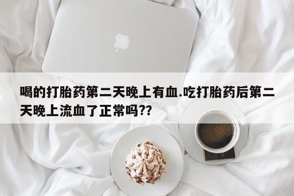 药流药怎么购买喝的打胎药第二天晚上有血.吃打胎药后第二天晚上流血了正常吗?？