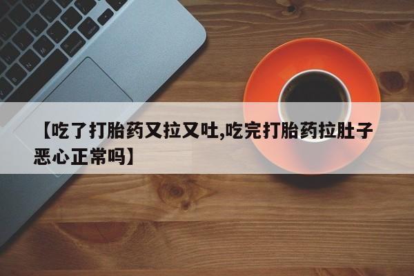 药流药怎么购买【吃了打胎药又拉又吐,吃完打胎药拉肚子 恶心正常吗】