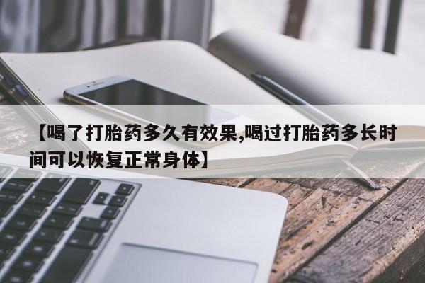 药流药怎么购买【喝了打胎药多久有效果,喝过打胎药多长时间可以恢复正常身体】