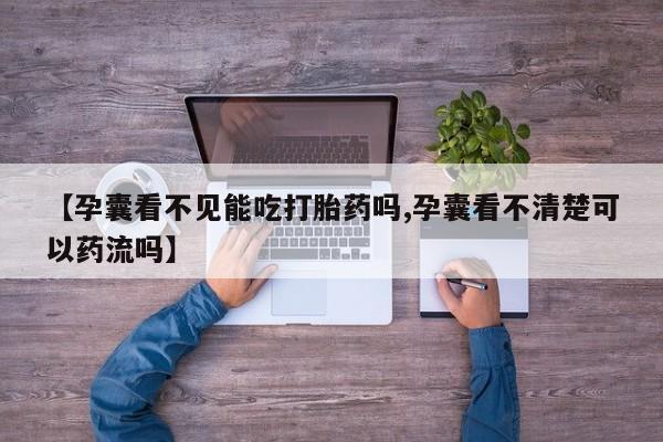 药流药怎么购买【孕囊看不见能吃打胎药吗,孕囊看不清楚可以药流吗】