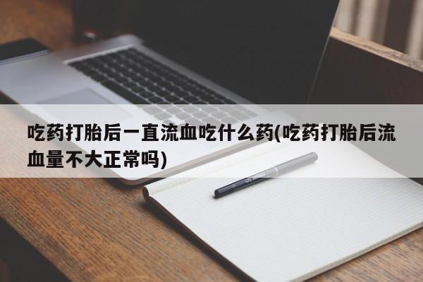 药流药怎么购买吃药打胎后一直流血吃什么药(吃药打胎后流血量不大正常吗)