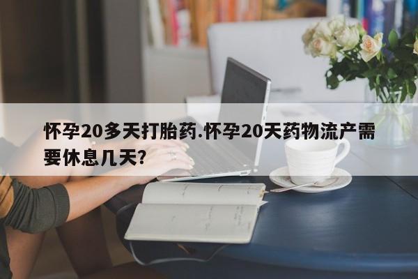 药流药怎么购买怀孕20多天打胎药.怀孕20天药物流产需要休息几天?