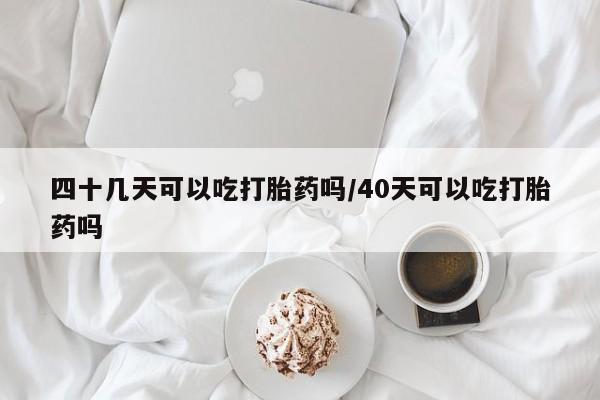 药流药怎么购买四十几天可以吃打胎药吗/40天可以吃打胎药吗