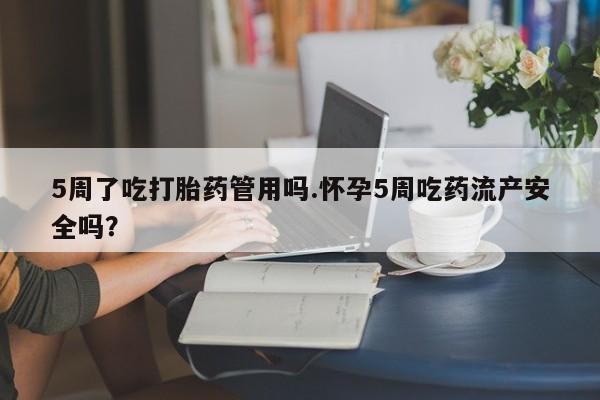药流药怎么购买5周了吃打胎药管用吗.怀孕5周吃药流产安全吗?