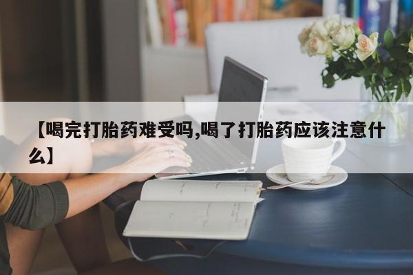 药流药怎么购买【喝完打胎药难受吗,喝了打胎药应该注意什么】