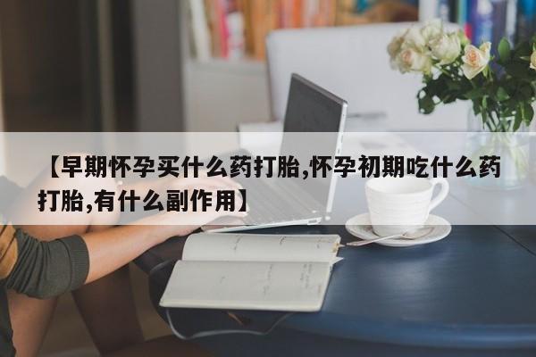 药流药怎么购买【早期怀孕买什么药打胎,怀孕初期吃什么药打胎,有什么副作用】