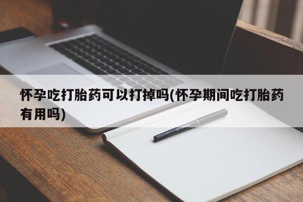 药流药怎么购买怀孕吃打胎药可以打掉吗(怀孕期间吃打胎药有用吗)
